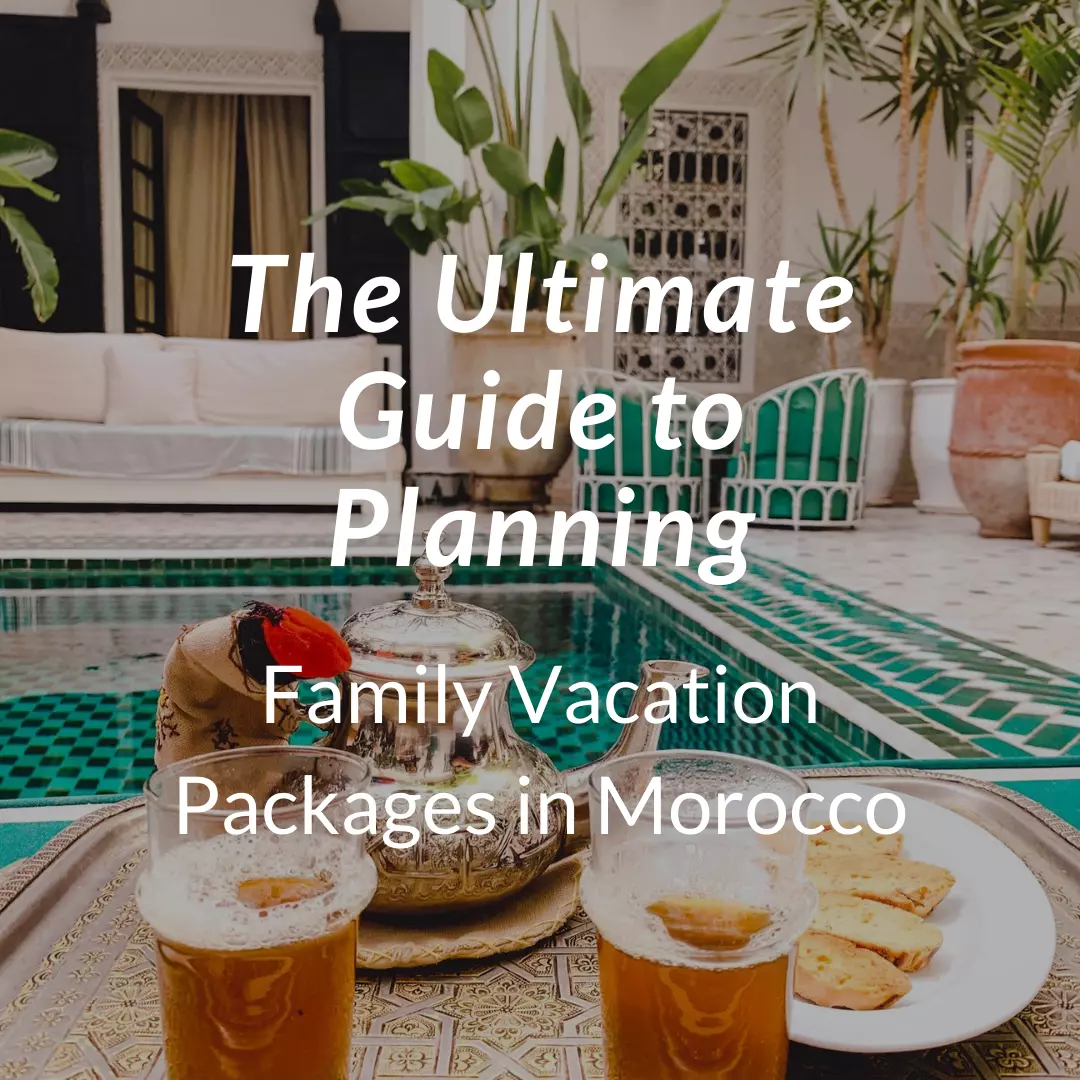 The Ultimate Guide to Planning Family Vacation Packages in Morocco