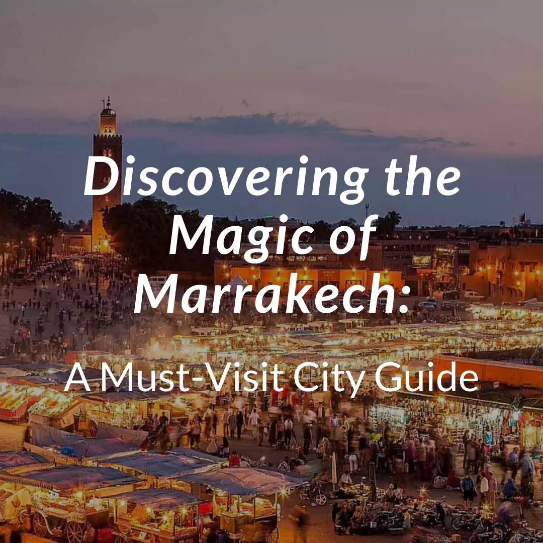 Discovering the Magic of Marrakech: A Must-Visit City Guide