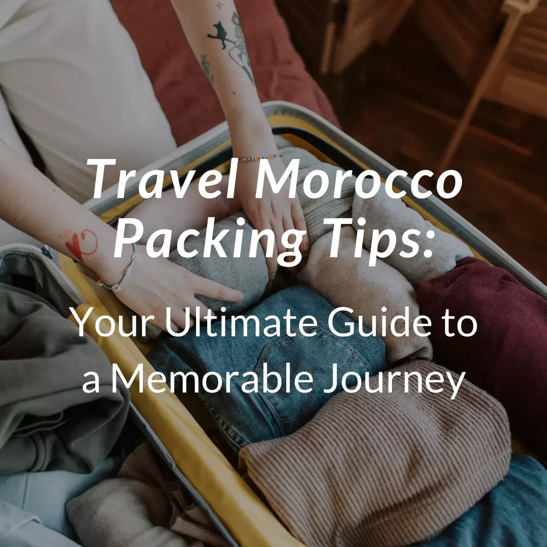 Travel Morocco Packing Tips: Your Ultimate Guide to a Memorable Journey