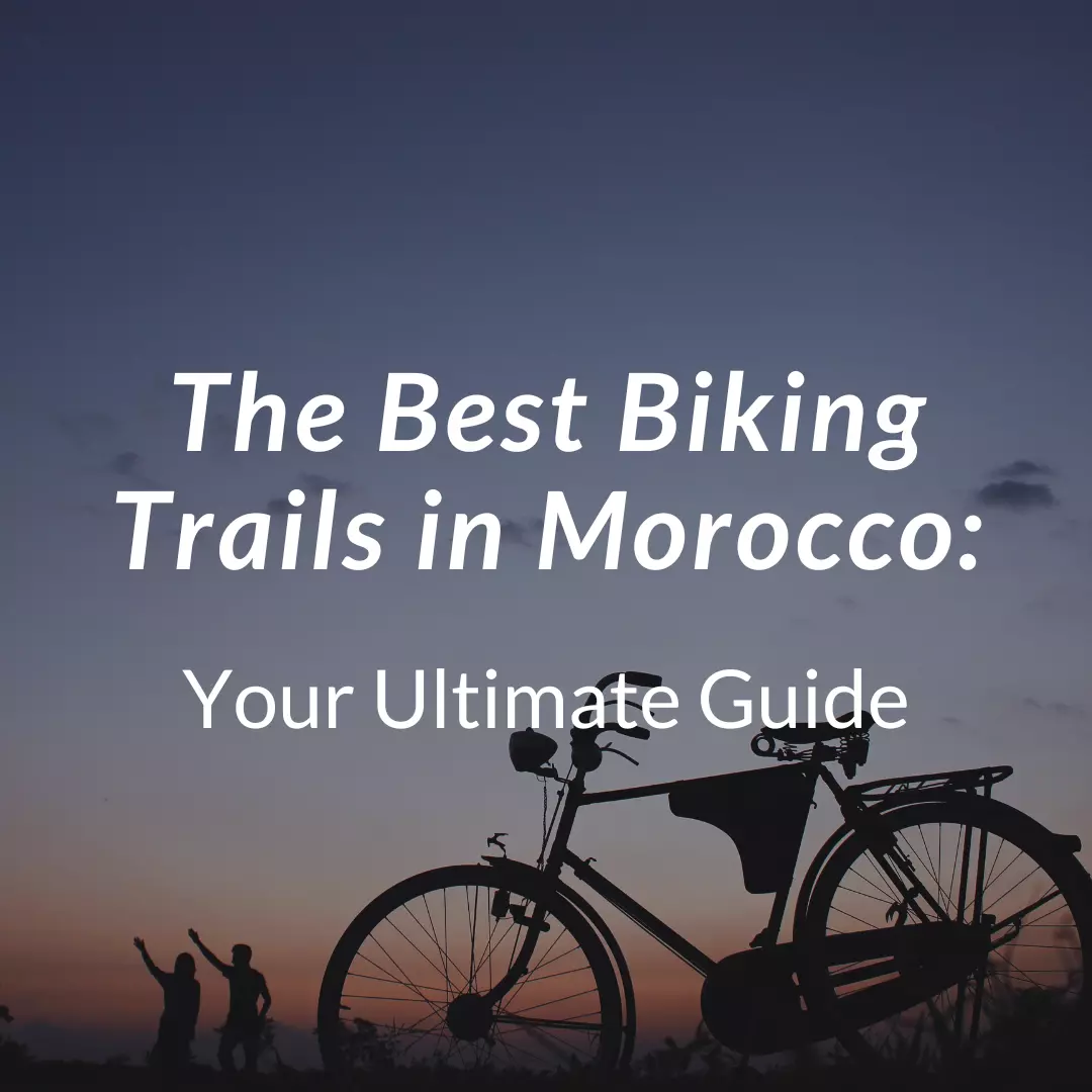 The Best Biking Trails in Morocco: Your Ultimate Guide